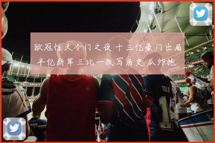 欧冠惊天冷门之夜 十三亿豪门出局 半亿新军三比一改写历史 瓜帅抱头叹息