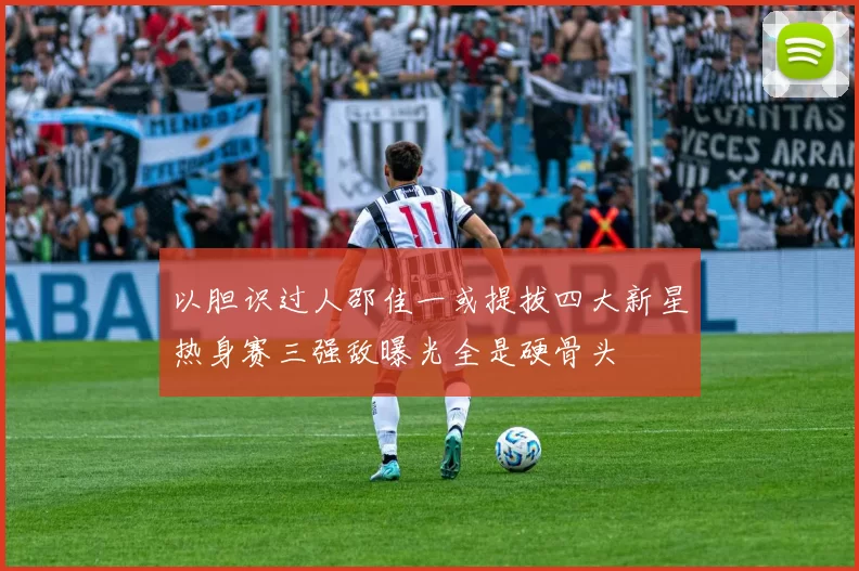 以胆识过人邵佳一或提拔四大新星热身赛三强敌曝光全是硬骨头